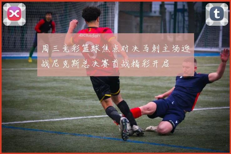 周三竞彩篮球焦点对决马刺主场迎战尼克斯总决赛首战精彩开启
