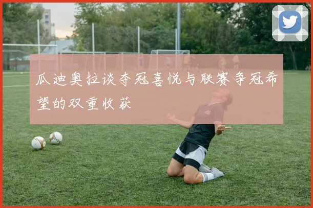 瓜迪奥拉谈夺冠喜悦与联赛争冠希望的双重收获