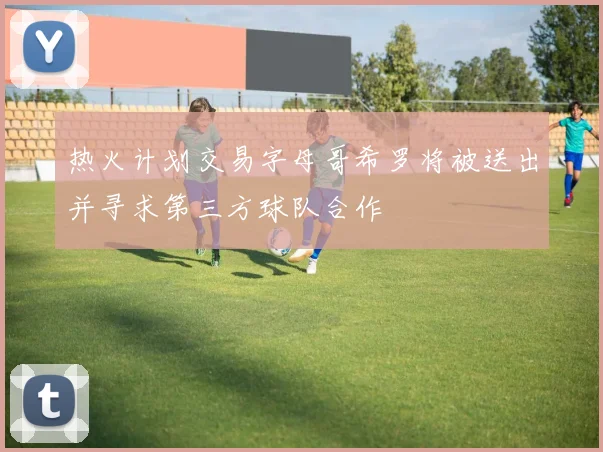 热火计划交易字母哥希罗将被送出并寻求第三方球队合作