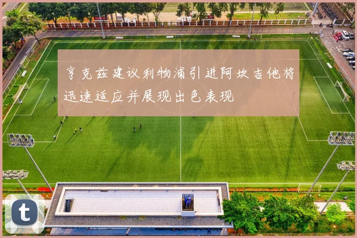 亨克兹建议利物浦引进阿坎吉他将迅速适应并展现出色表现