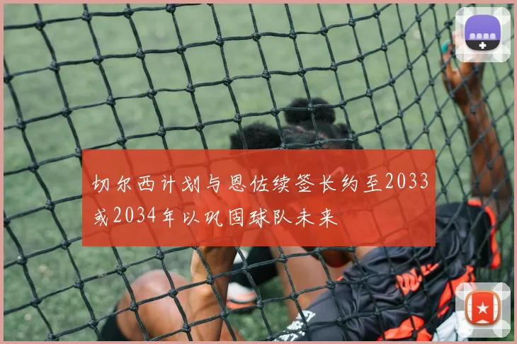 切尔西计划与恩佐续签长约至2033或2034年以巩固球队未来
