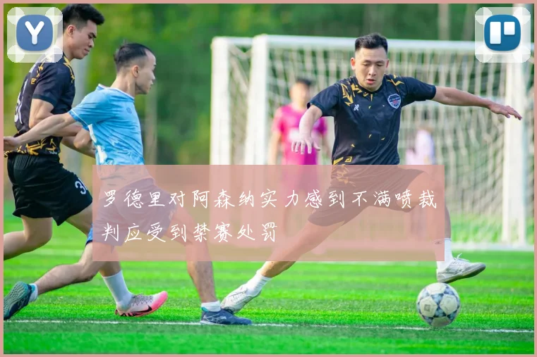 罗德里对阿森纳实力感到不满喷裁判应受到禁赛处罚