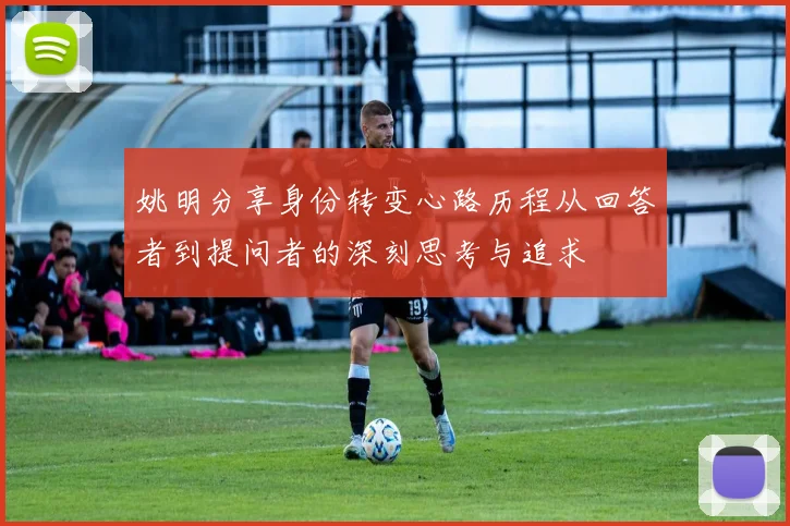 姚明分享身份转变心路历程从回答者到提问者的深刻思考与追求
