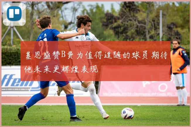 基恩盛赞B费为值得追随的球员期待他未来更辉煌表现