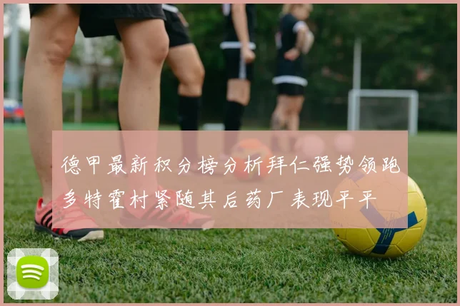 德甲最新积分榜分析拜仁强势领跑多特霍村紧随其后药厂表现平平