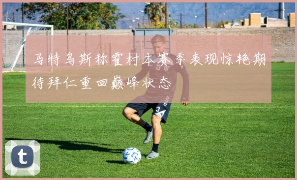 马特乌斯称霍村本赛季表现惊艳期待拜仁重回巅峰状态