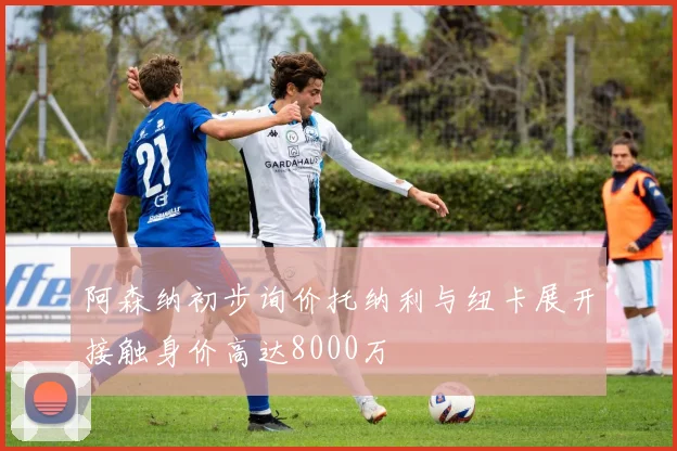 阿森纳初步询价托纳利与纽卡展开接触身价高达8000万