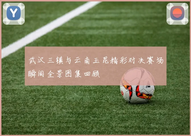 武汉三镇与云南玉昆精彩对决赛场瞬间全景图集回顾