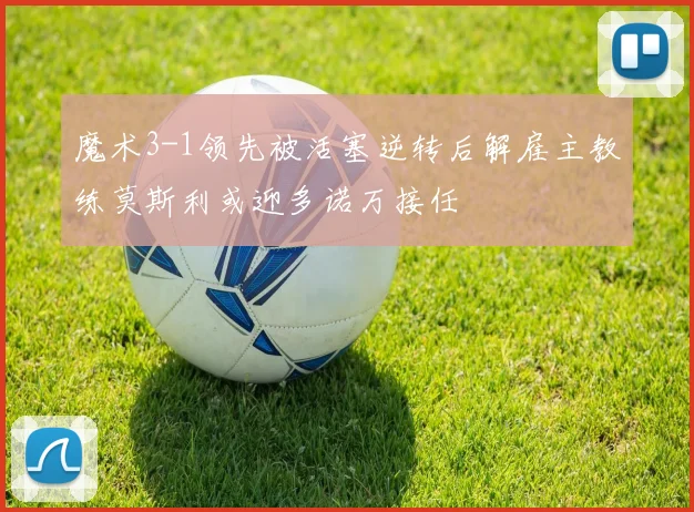 魔术3-1领先被活塞逆转后解雇主教练莫斯利或迎多诺万接任