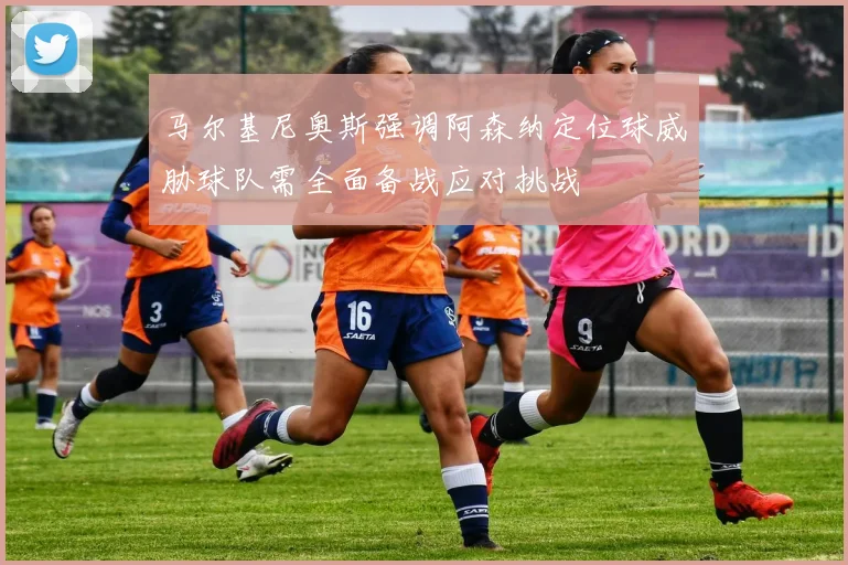 马尔基尼奥斯强调阿森纳定位球威胁球队需全面备战应对挑战