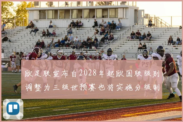 欧足联宣布自2028年起欧国联级别调整为三级世预赛也将实施分级制度