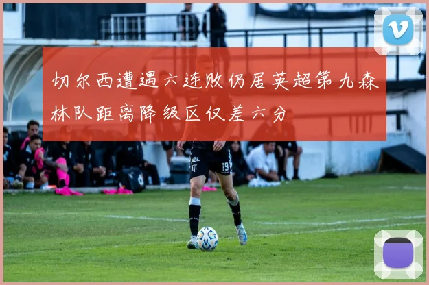 切尔西遭遇六连败仍居英超第九森林队距离降级区仅差六分