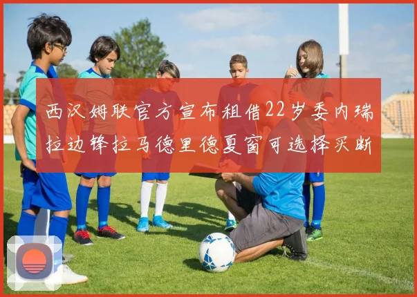 西汉姆联官方宣布租借22岁委内瑞拉边锋拉马德里德夏窗可选择买断