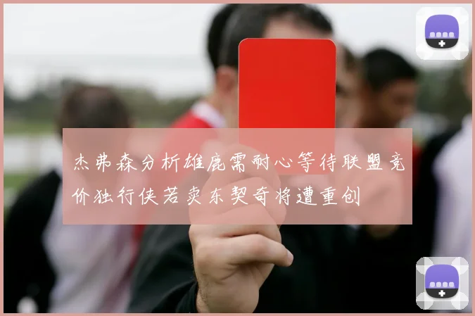 杰弗森分析雄鹿需耐心等待联盟竞价独行侠若卖东契奇将遭重创