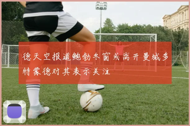 德天空报道鲍勃冬窗或离开曼城多特蒙德对其表示关注