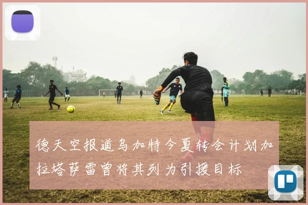 德天空报道乌加特今夏转会计划加拉塔萨雷曾将其列为引援目标