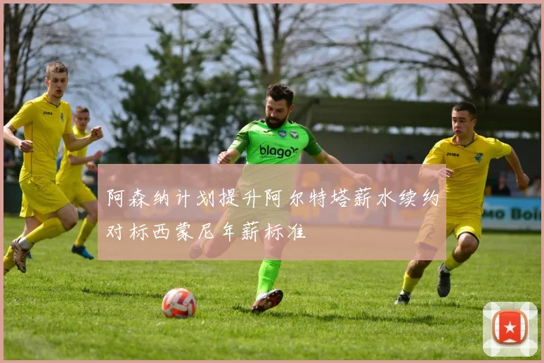 阿森纳计划提升阿尔特塔薪水续约对标西蒙尼年薪标准