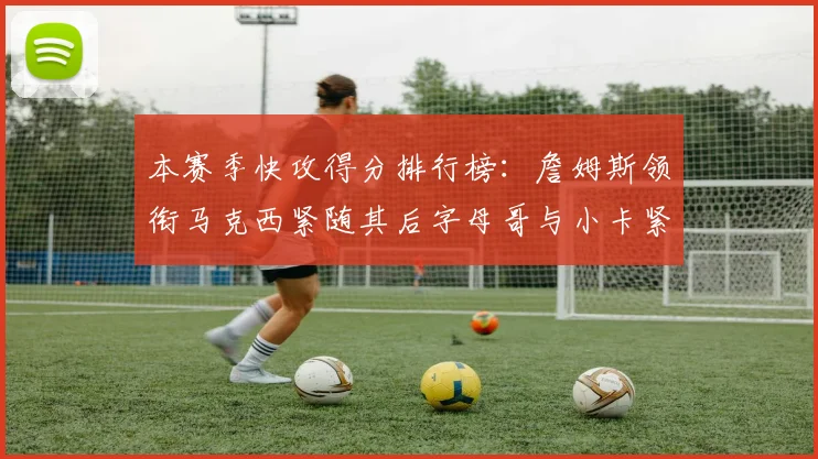 本赛季快攻得分排行榜：詹姆斯领衔马克西紧随其后字母哥与小卡紧追不舍
