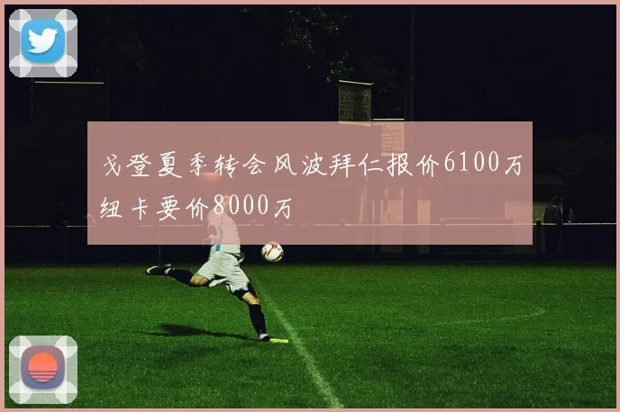 戈登夏季转会风波拜仁报价6100万纽卡要价8000万