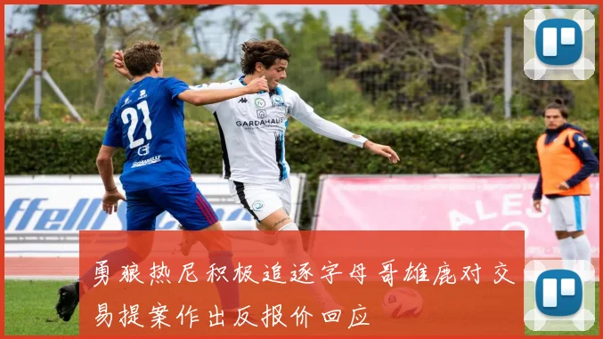 勇狼热尼积极追逐字母哥雄鹿对交易提案作出反报价回应