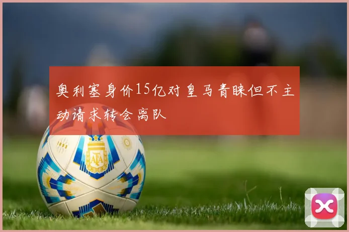 奥利塞身价15亿对皇马青睐但不主动请求转会离队