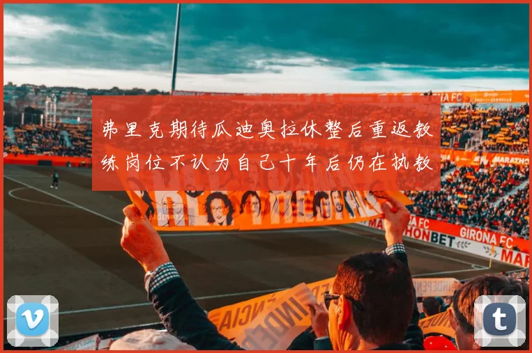 弗里克期待瓜迪奥拉休整后重返教练岗位不认为自己十年后仍在执教
