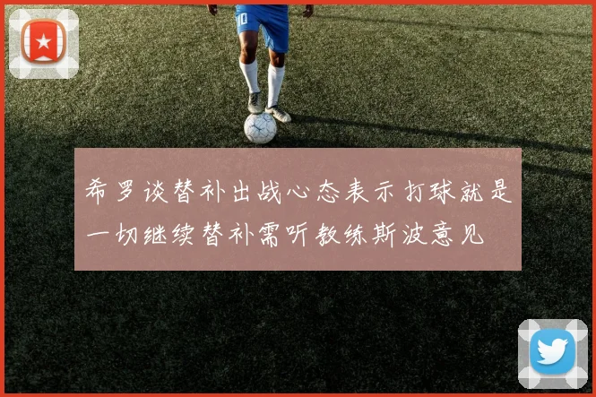 希罗谈替补出战心态表示打球就是一切继续替补需听教练斯波意见