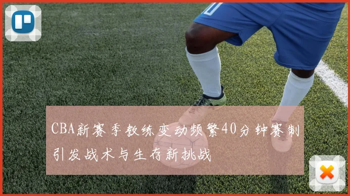 CBA新赛季教练变动频繁40分钟赛制引发战术与生存新挑战