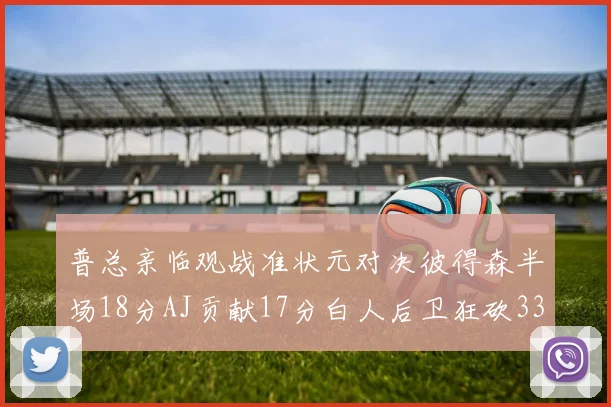 普总亲临观战准状元对决彼得森半场18分AJ贡献17分白人后卫狂砍33分10助攻