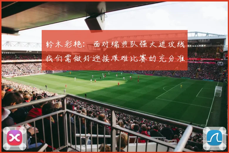 铃木彩艳：面对瑞典队强大进攻线我们需做好迎接艰难比赛的充分准备