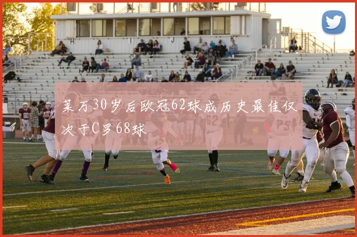 莱万30岁后欧冠62球成历史最佳仅次于C罗68球