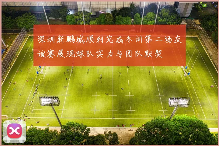 深圳新鹏城顺利完成冬训第二场友谊赛展现球队实力与团队默契