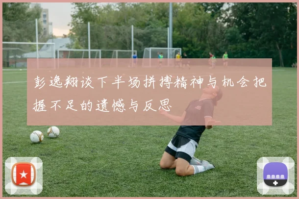 彭逸翔谈下半场拼搏精神与机会把握不足的遗憾与反思