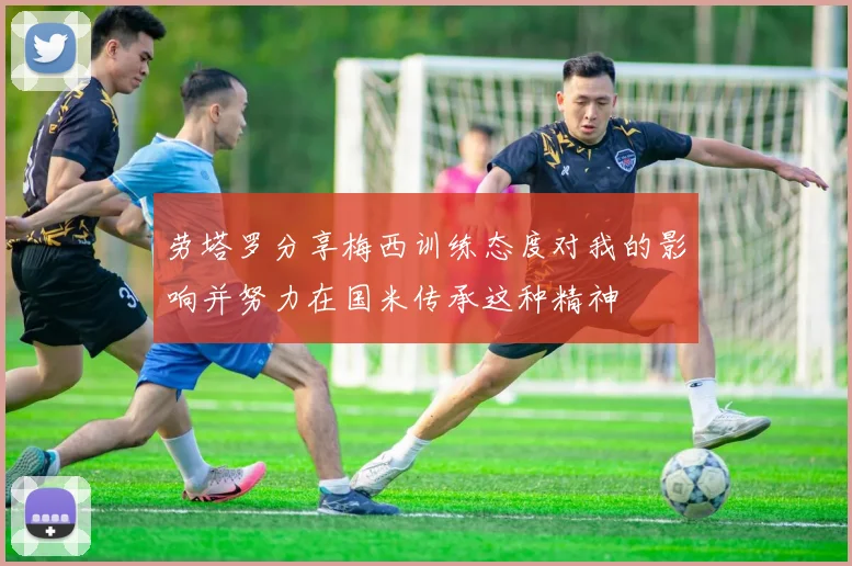 劳塔罗分享梅西训练态度对我的影响并努力在国米传承这种精神