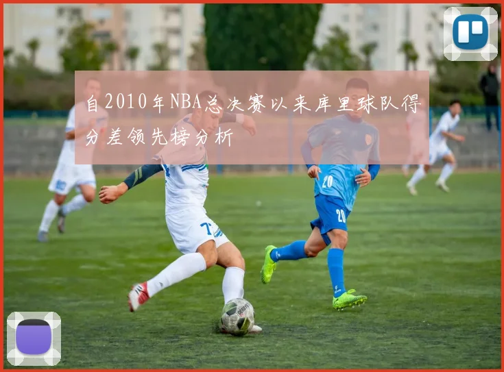 自2010年NBA总决赛以来库里球队得分差领先榜分析