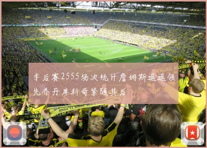 季后赛2555场次统计詹姆斯遥遥领先乔丹库科奇紧随其后