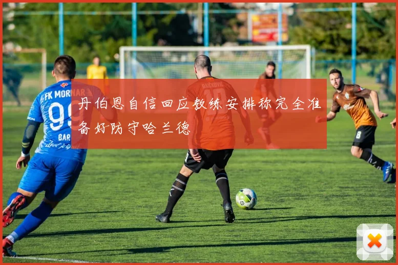 丹伯恩自信回应教练安排称完全准备好防守哈兰德