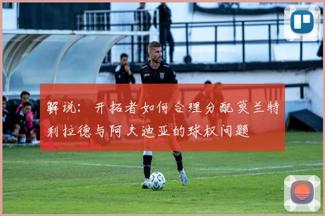 解说：开拓者如何合理分配莫兰特利拉德与阿夫迪亚的球权问题