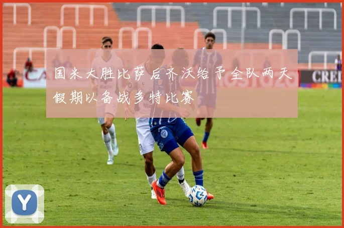 国米大胜比萨后齐沃给予全队两天假期以备战多特比赛