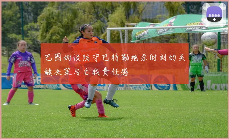 巴图姆谈防守巴特勒绝杀时刻的关键决策与自我责任感