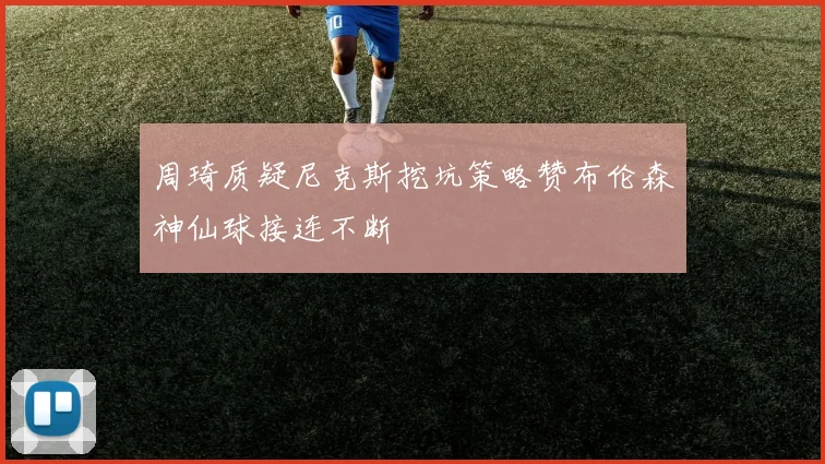 周琦质疑尼克斯挖坑策略赞布伦森神仙球接连不断