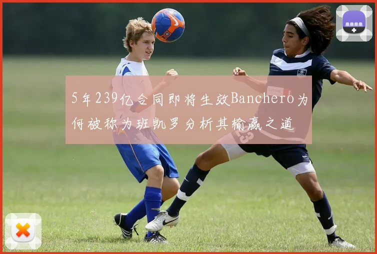 5年239亿合同即将生效Banchero为何被称为班凯罗分析其输赢之道