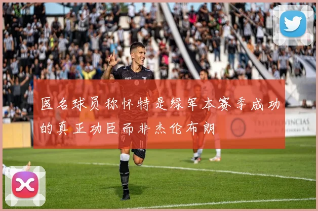 匿名球员称怀特是绿军本赛季成功的真正功臣而非杰伦布朗