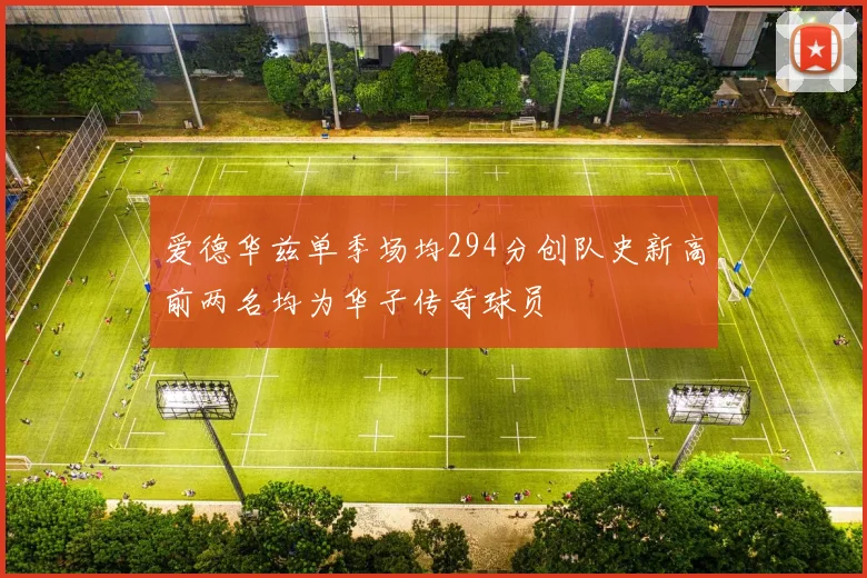 爱德华兹单季场均294分创队史新高前两名均为华子传奇球员