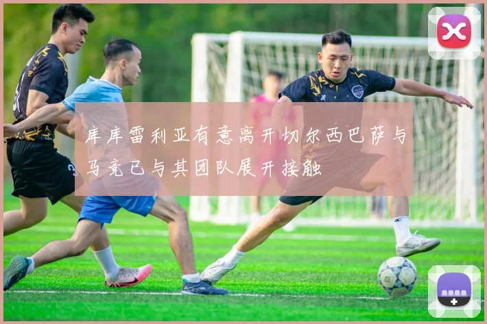 库库雷利亚有意离开切尔西巴萨与马竞已与其团队展开接触