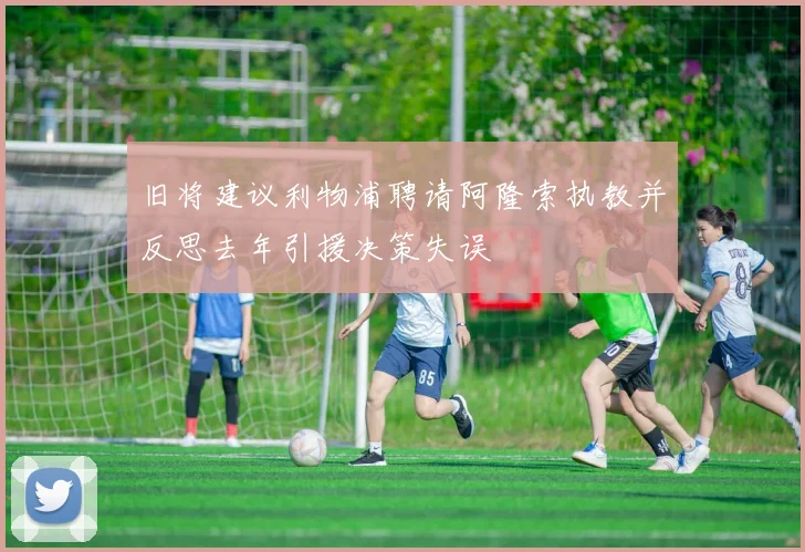 旧将建议利物浦聘请阿隆索执教并反思去年引援决策失误