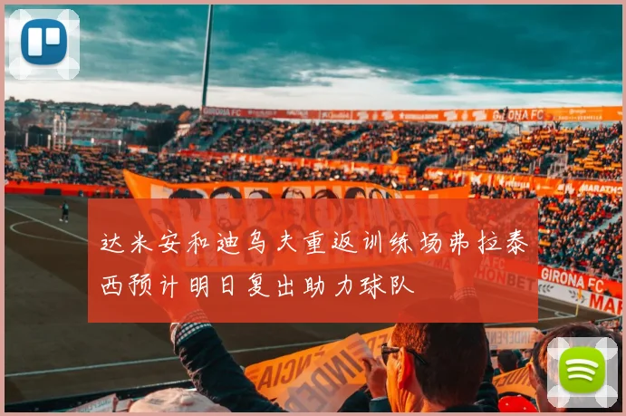 达米安和迪乌夫重返训练场弗拉泰西预计明日复出助力球队
